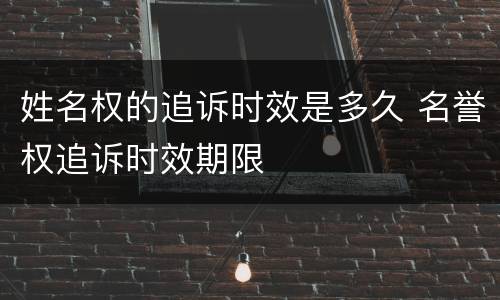 姓名权的追诉时效是多久 名誉权追诉时效期限