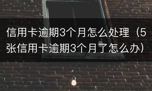 信用卡逾期3个月怎么处理（5张信用卡逾期3个月了怎么办）