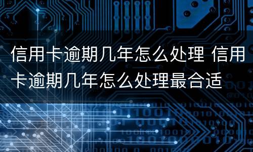 信用卡逾期几年怎么处理 信用卡逾期几年怎么处理最合适