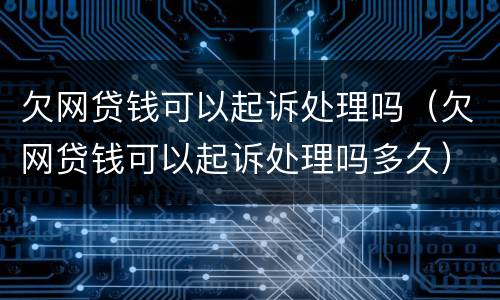 欠网贷钱可以起诉处理吗（欠网贷钱可以起诉处理吗多久）