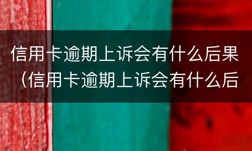 信用卡逾期上诉会有什么后果（信用卡逾期上诉会有什么后果嘛）