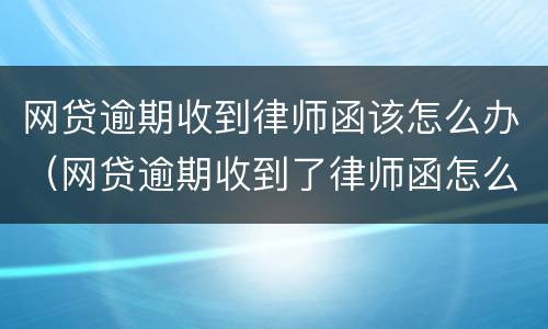 网贷逾期收到律师函该怎么办（网贷逾期收到了律师函怎么办）