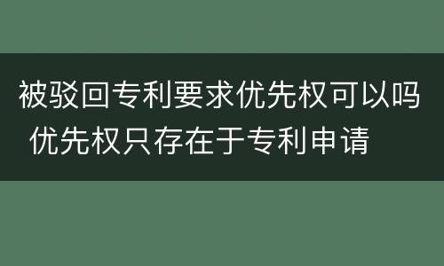 被驳回专利要求优先权可以吗 优先权只存在于专利申请