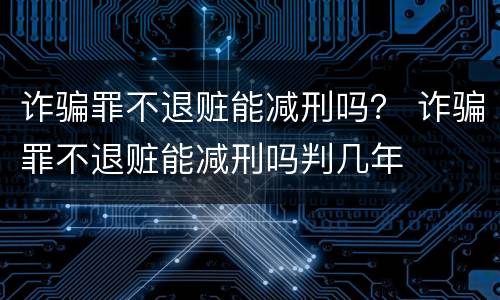 诈骗罪不退赃能减刑吗？ 诈骗罪不退赃能减刑吗判几年