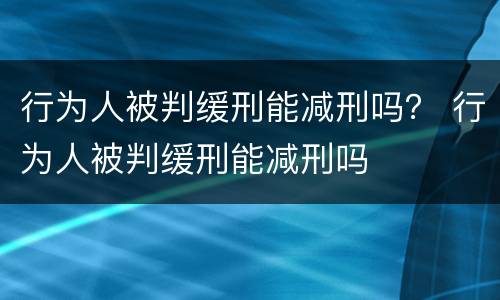行为人被判缓刑能减刑吗？ 行为人被判缓刑能减刑吗