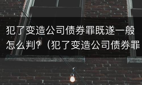 犯了变造公司债券罪既遂一般怎么判?（犯了变造公司债券罪既遂一般怎么判决）