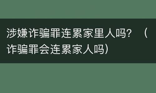 涉嫌诈骗罪连累家里人吗？（诈骗罪会连累家人吗）