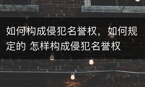 如何构成侵犯名誉权，如何规定的 怎样构成侵犯名誉权