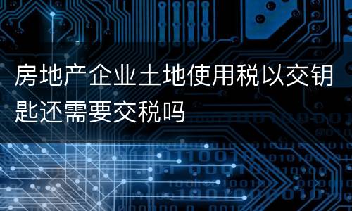 房地产企业土地使用税以交钥匙还需要交税吗