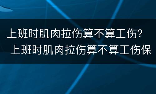 上班时肌肉拉伤算不算工伤？ 上班时肌肉拉伤算不算工伤保险