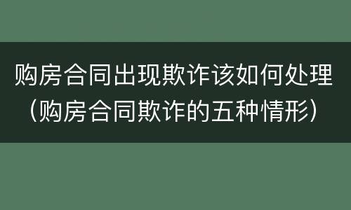 购房合同出现欺诈该如何处理（购房合同欺诈的五种情形）