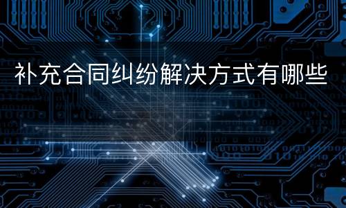 补充合同纠纷解决方式有哪些