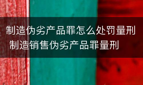 制造伪劣产品罪怎么处罚量刑 制造销售伪劣产品罪量刑