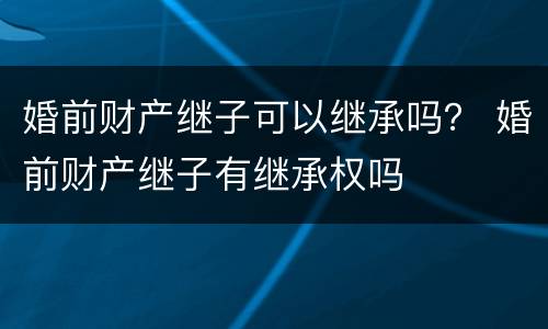婚前财产继子可以继承吗？ 婚前财产继子有继承权吗