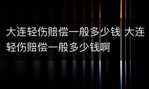 大连轻伤赔偿一般多少钱 大连轻伤赔偿一般多少钱啊