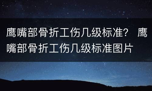鹰嘴部骨折工伤几级标准？ 鹰嘴部骨折工伤几级标准图片