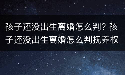 孩子还没出生离婚怎么判? 孩子还没出生离婚怎么判抚养权