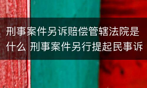 刑事案件另诉赔偿管辖法院是什么 刑事案件另行提起民事诉讼赔偿范围