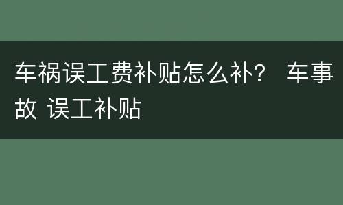 车祸误工费补贴怎么补？ 车事故 误工补贴