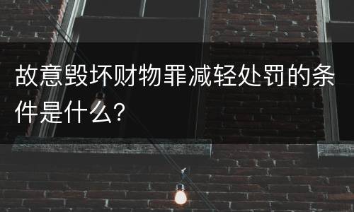 故意毁坏财物罪减轻处罚的条件是什么？