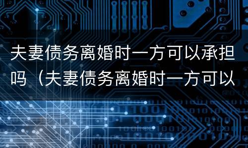 夫妻债务离婚时一方可以承担吗（夫妻债务离婚时一方可以承担吗怎么办）