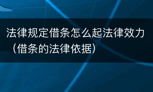 法律规定借条怎么起法律效力（借条的法律依据）