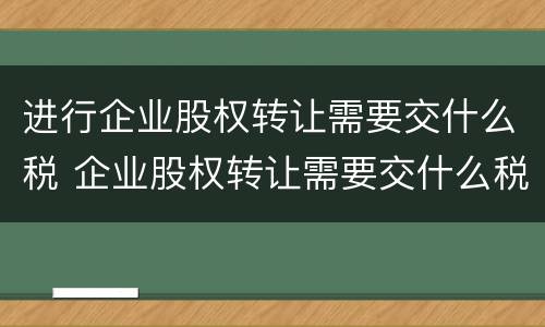 进行企业股权转让需要交什么税 企业股权转让需要交什么税,免税
