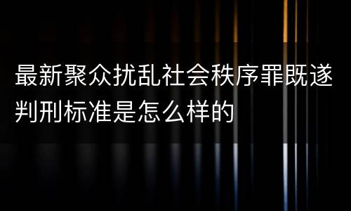 最新聚众扰乱社会秩序罪既遂判刑标准是怎么样的