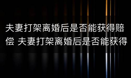 夫妻打架离婚后是否能获得赔偿 夫妻打架离婚后是否能获得赔偿金