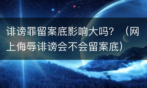 诽谤罪留案底影响大吗？（网上侮辱诽谤会不会留案底）