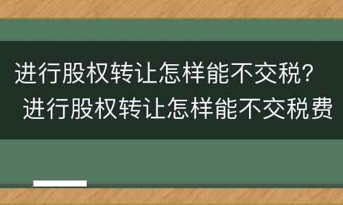 进行股权转让怎样能不交税？ 进行股权转让怎样能不交税费