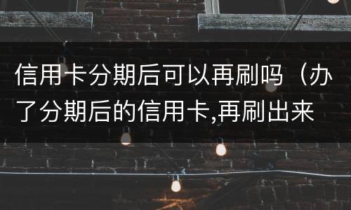 信用卡分期后可以再刷吗（办了分期后的信用卡,再刷出来 会怎么样）