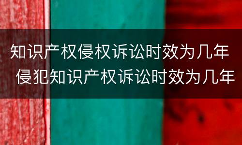 知识产权侵权诉讼时效为几年 侵犯知识产权诉讼时效为几年