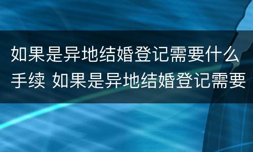 如果是异地结婚登记需要什么手续 如果是异地结婚登记需要什么手续和证件