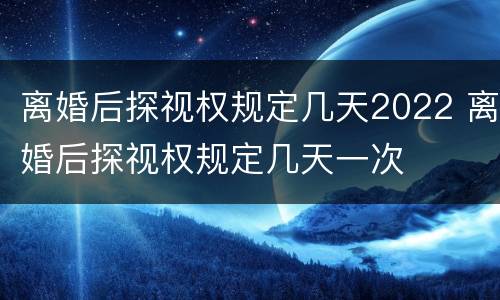 离婚后探视权规定几天2022 离婚后探视权规定几天一次