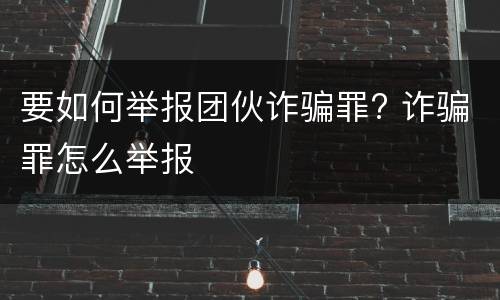 要如何举报团伙诈骗罪? 诈骗罪怎么举报
