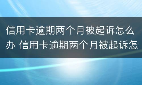 信用卡逾期两个月被起诉怎么办 信用卡逾期两个月被起诉怎么办理