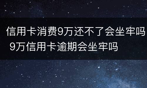 信用卡消费9万还不了会坐牢吗 9万信用卡逾期会坐牢吗