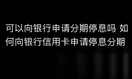 可以向银行申请分期停息吗 如何向银行信用卡申请停息分期