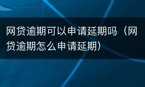 网贷逾期可以申请延期吗（网贷逾期怎么申请延期）