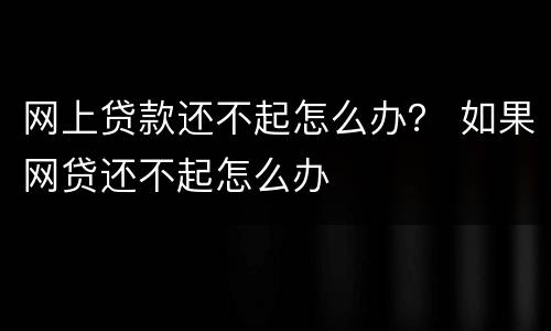网上贷款还不起怎么办？ 如果网贷还不起怎么办