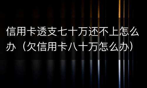 信用卡透支七十万还不上怎么办（欠信用卡八十万怎么办）