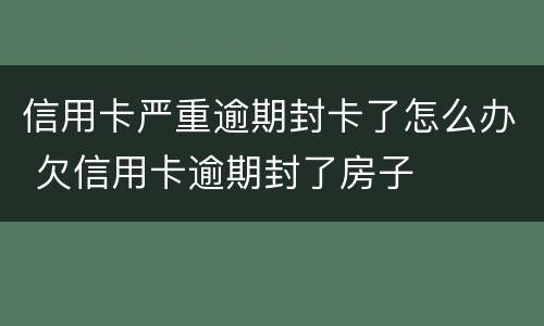 信用卡严重逾期封卡了怎么办 欠信用卡逾期封了房子