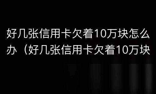 好几张信用卡欠着10万块怎么办（好几张信用卡欠着10万块怎么办理）