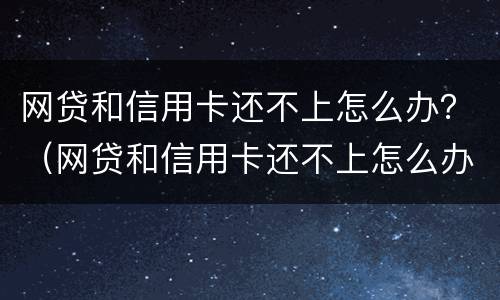 网贷和信用卡还不上怎么办？（网贷和信用卡还不上怎么办）