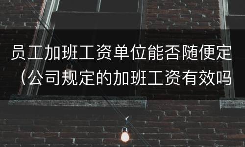 员工加班工资单位能否随便定（公司规定的加班工资有效吗）