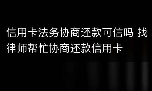 信用卡法务协商还款可信吗 找律师帮忙协商还款信用卡