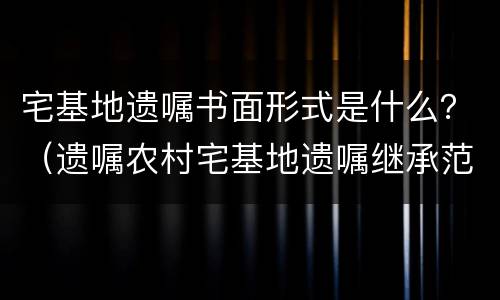宅基地遗嘱书面形式是什么？（遗嘱农村宅基地遗嘱继承范本）