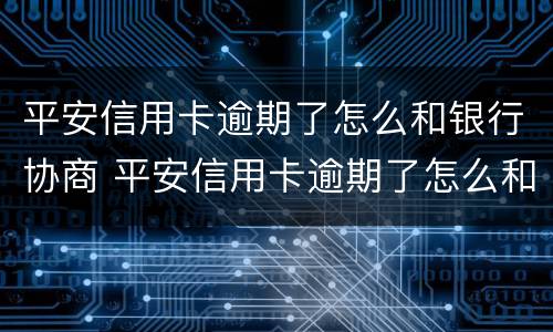 平安信用卡逾期了怎么和银行协商 平安信用卡逾期了怎么和银行协商还本金
