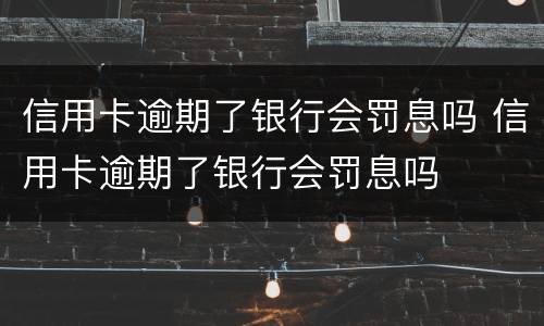 信用卡逾期了银行会罚息吗 信用卡逾期了银行会罚息吗